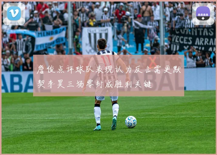 詹俊点评球队表现认为反击需更默契李昊三场零封成胜利关键