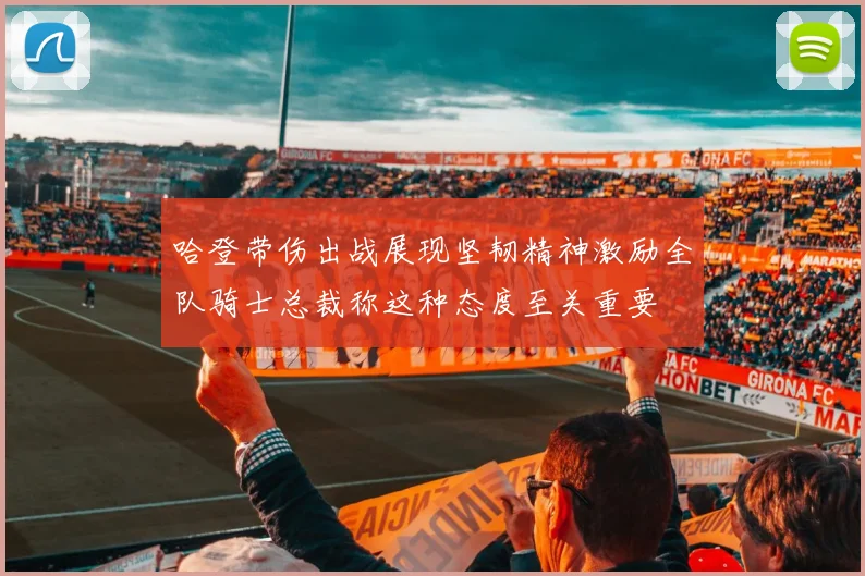 哈登带伤出战展现坚韧精神激励全队骑士总裁称这种态度至关重要