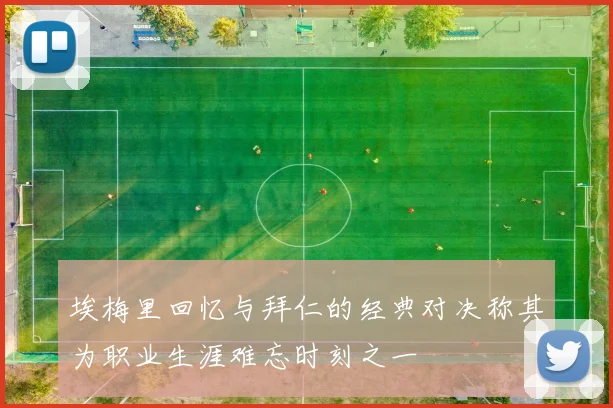 埃梅里回忆与拜仁的经典对决称其为职业生涯难忘时刻之一