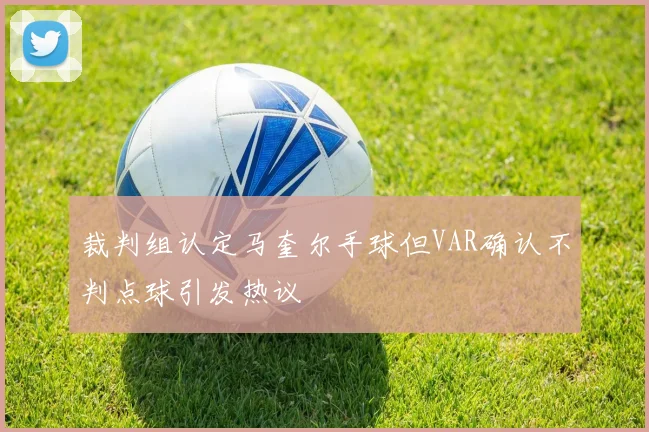 裁判组认定马奎尔手球但VAR确认不判点球引发热议