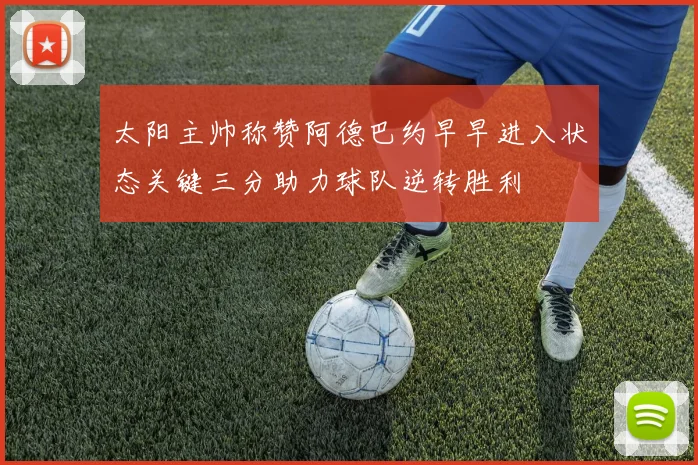 太阳主帅称赞阿德巴约早早进入状态关键三分助力球队逆转胜利