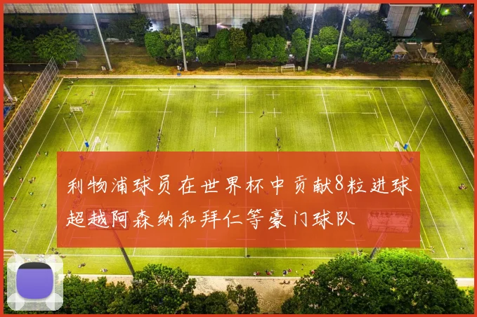 利物浦球员在世界杯中贡献8粒进球超越阿森纳和拜仁等豪门球队