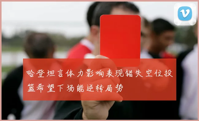 哈登坦言体力影响表现错失空位投篮希望下场能逆转局势