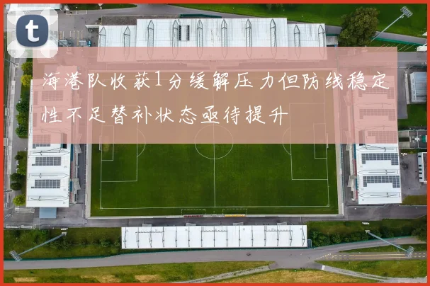 海港队收获1分缓解压力但防线稳定性不足替补状态亟待提升