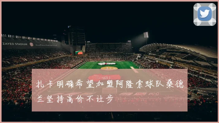 扎卡明确希望加盟阿隆索球队桑德兰坚持高价不让步