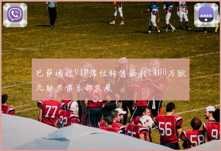 巴萨通过VIP席位转售获利1400万欧元助力俱乐部发展