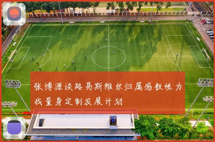 张博源谈路易斯维尔归属感教练为我量身定制发展计划