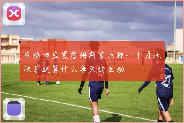夸梅回应黑詹姆斯言论称一个月未联系这算什么每天的互动