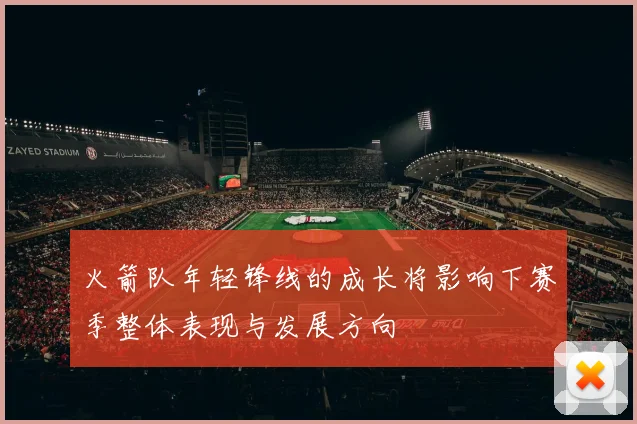 火箭队年轻锋线的成长将影响下赛季整体表现与发展方向
