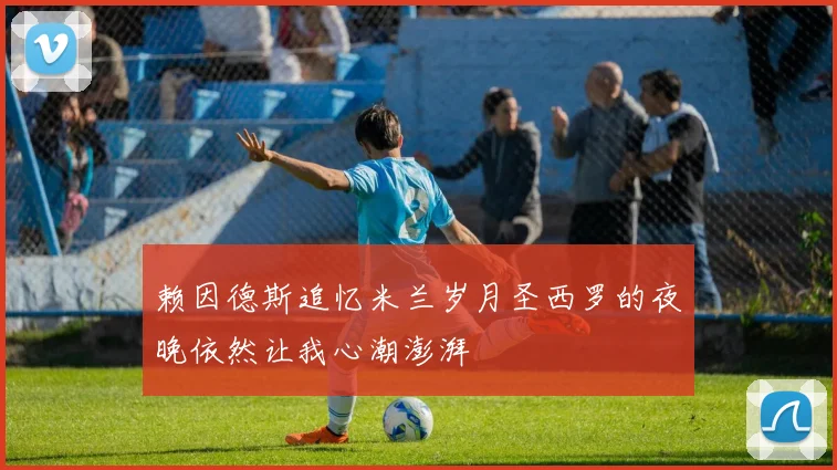 赖因德斯追忆米兰岁月圣西罗的夜晚依然让我心潮澎湃