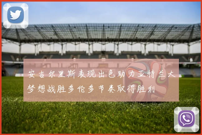 安吉尔里斯表现出色助力亚特兰大梦想战胜多伦多节奏取得胜利