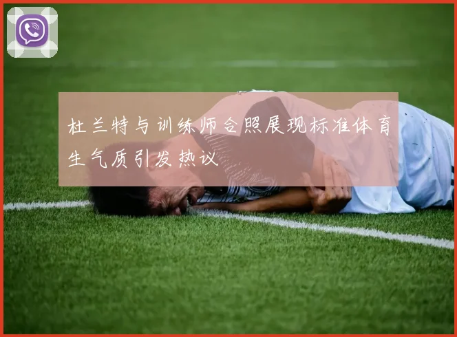 杜兰特与训练师合照展现标准体育生气质引发热议