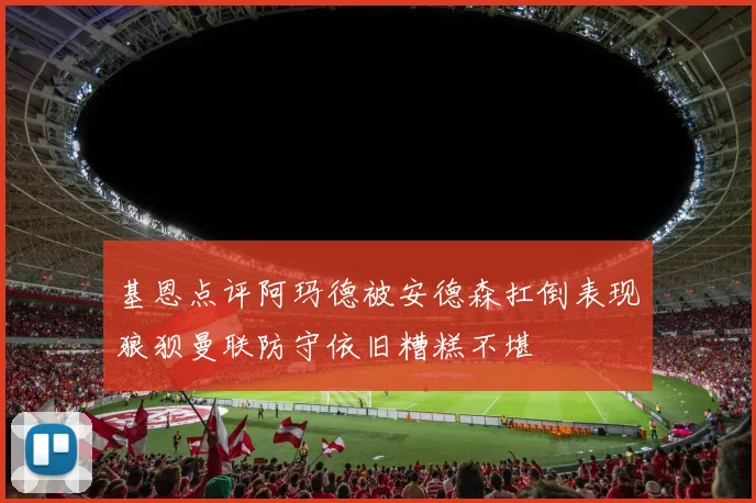 基恩点评阿玛德被安德森扛倒表现狼狈曼联防守依旧糟糕不堪