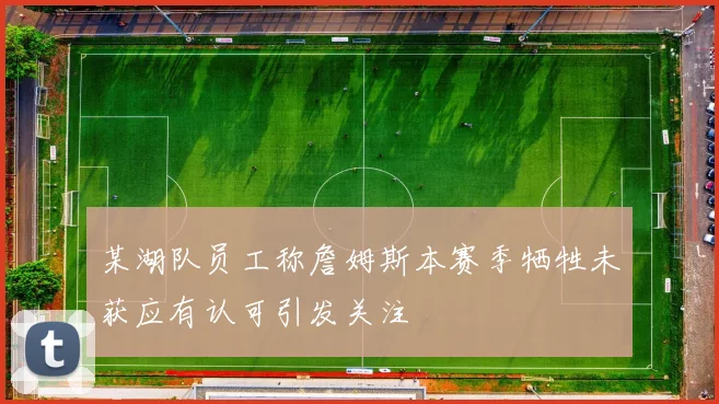 某湖队员工称詹姆斯本赛季牺牲未获应有认可引发关注