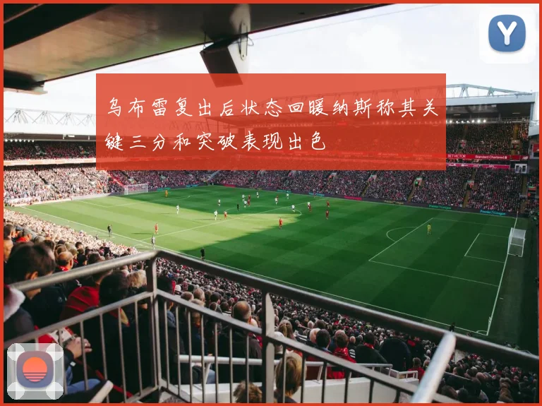 乌布雷复出后状态回暖纳斯称其关键三分和突破表现出色