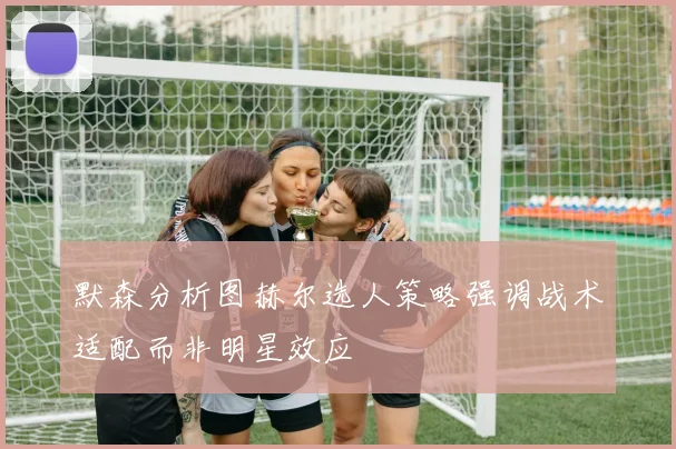 默森分析图赫尔选人策略强调战术适配而非明星效应
