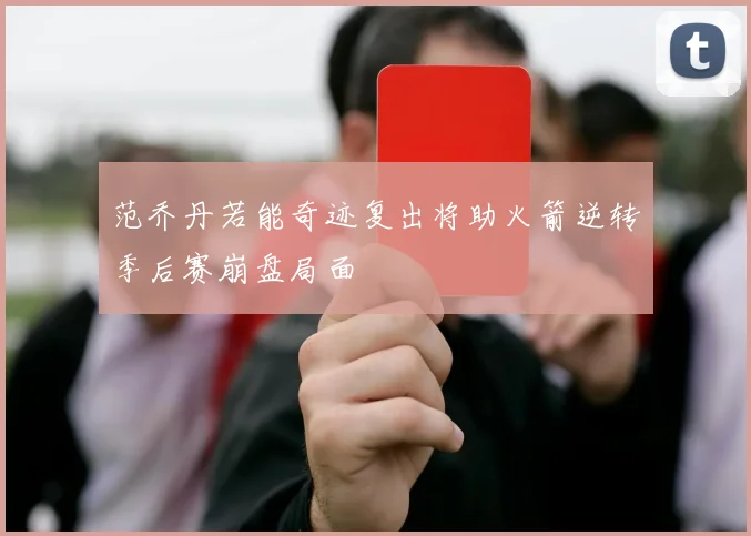 范乔丹若能奇迹复出将助火箭逆转季后赛崩盘局面
