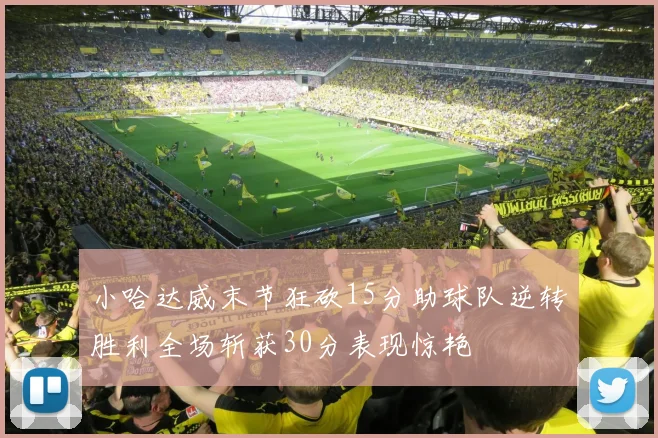小哈达威末节狂砍15分助球队逆转胜利全场斩获30分表现惊艳