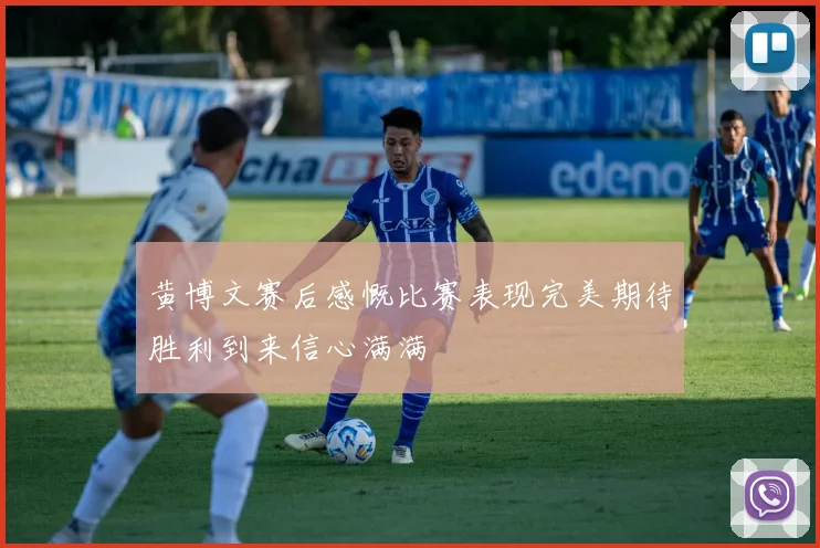 黄博文赛后感慨比赛表现完美期待胜利到来信心满满