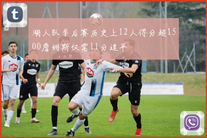 湖人队季后赛历史上12人得分超1500詹姆斯仅需11分追平