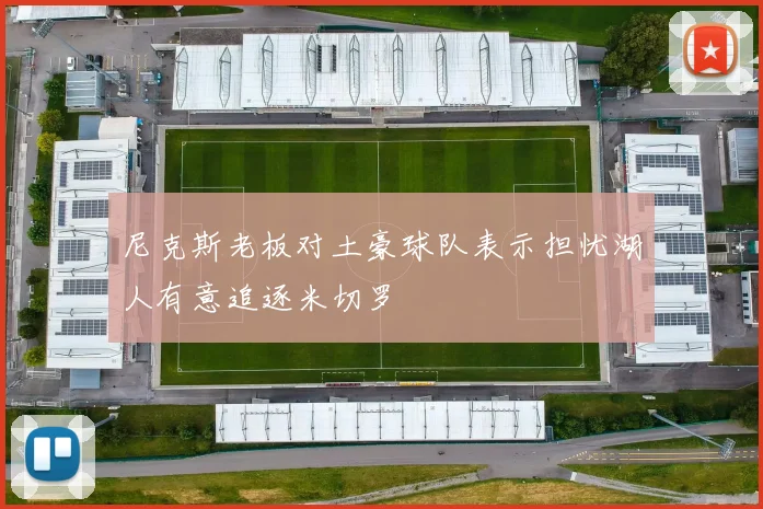 尼克斯老板对土豪球队表示担忧湖人有意追逐米切罗