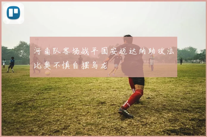 河南队客场战平国安迈达纳助攻法比奥不慎自摆乌龙