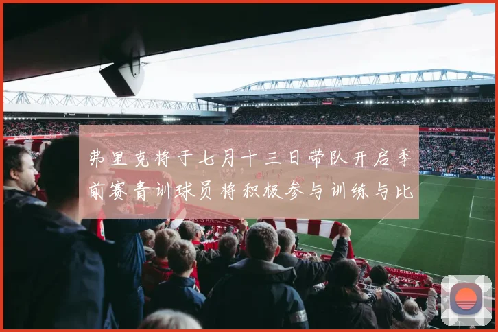 弗里克将于七月十三日带队开启季前赛青训球员将积极参与训练与比赛