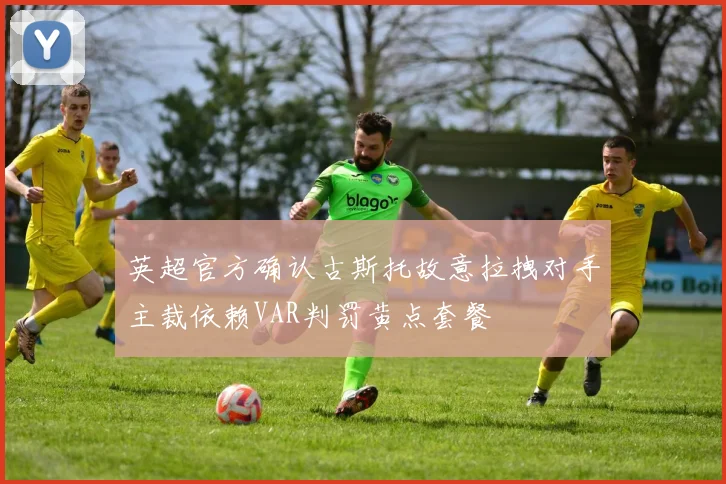 英超官方确认古斯托故意拉拽对手主裁依赖VAR判罚黄点套餐
