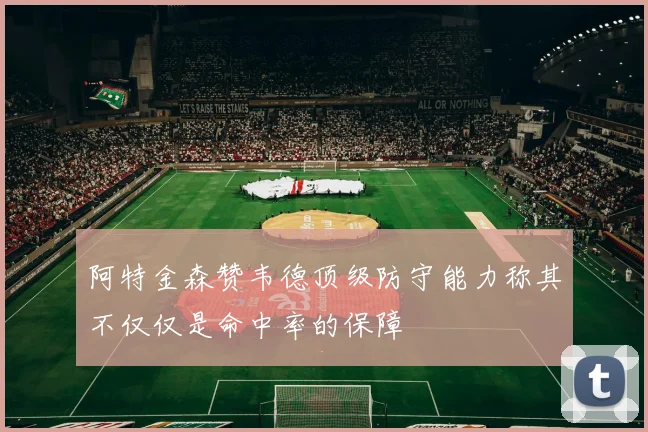阿特金森赞韦德顶级防守能力称其不仅仅是命中率的保障