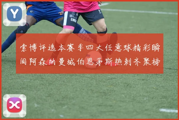 索博评选本赛季四大任意球精彩瞬间阿森纳曼城伯恩茅斯热刺齐聚榜单