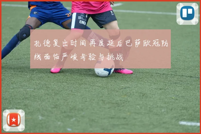 孔德复出时间再度延后巴萨欧冠防线面临严峻考验与挑战