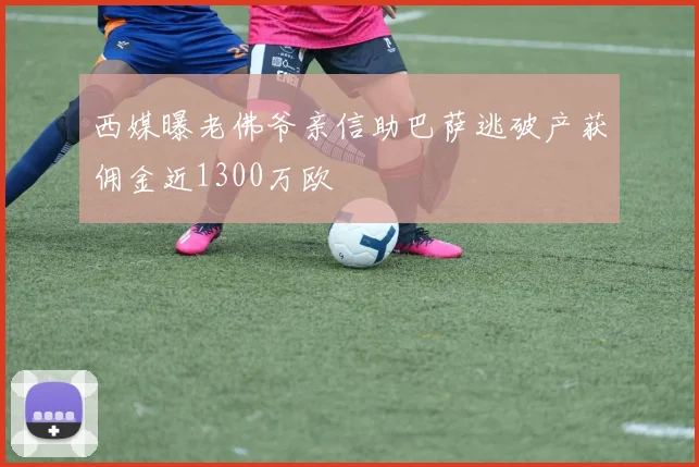 西媒曝老佛爷亲信助巴萨逃破产获佣金近1300万欧