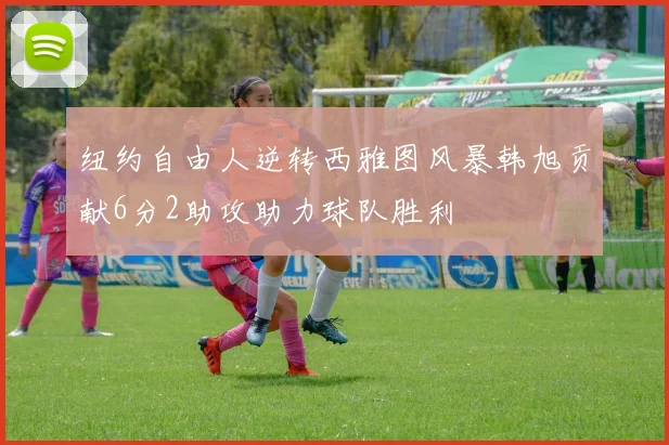 纽约自由人逆转西雅图风暴韩旭贡献6分2助攻助力球队胜利