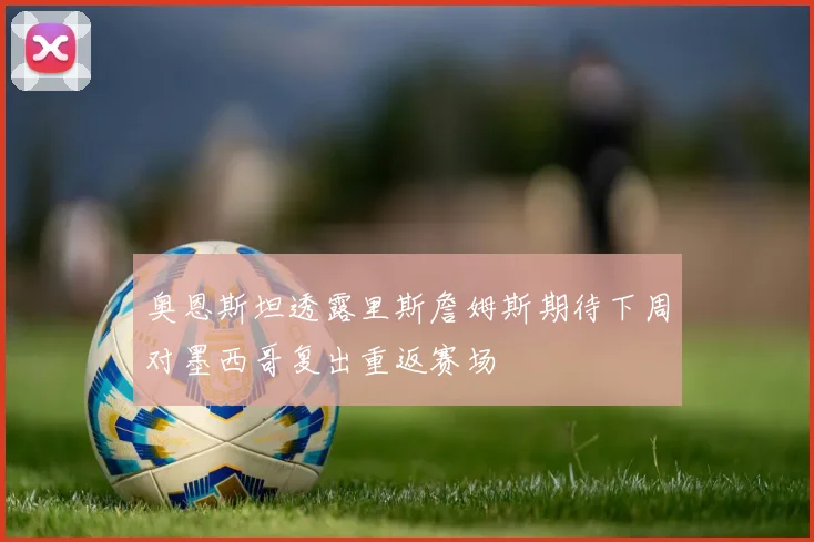 奥恩斯坦透露里斯詹姆斯期待下周对墨西哥复出重返赛场