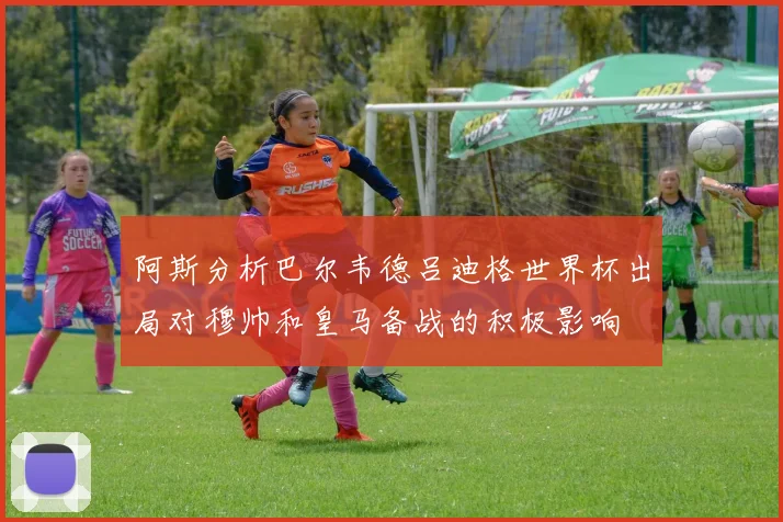 阿斯分析巴尔韦德吕迪格世界杯出局对穆帅和皇马备战的积极影响