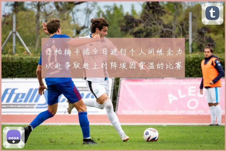 于帕梅卡诺今日进行个人训练全力以赴争取赶上对阵埃因霍温的比赛