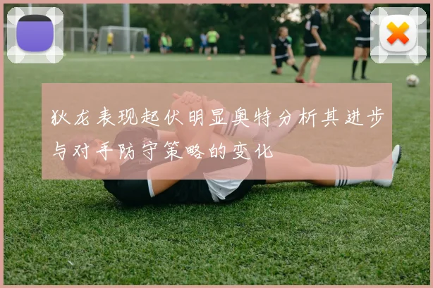 狄龙表现起伏明显奥特分析其进步与对手防守策略的变化