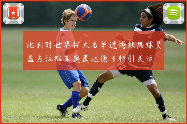比利时世界杯大名单遗憾缺席球员盘点拉维亚奥蓬达德卡特引关注
